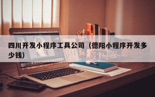 四川开发小程序工具公司（德阳小程序开发多少钱）