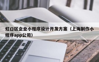 虹口区企业小程序设计开发方案（上海制作小程序app公司）