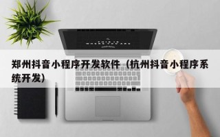 郑州抖音小程序开发软件（杭州抖音小程序系统开发）