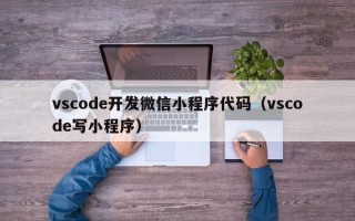 vscode开发微信小程序代码（vscode写小程序）