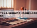广州抖音小程序商城开发（惠州抖音小程序服务商）