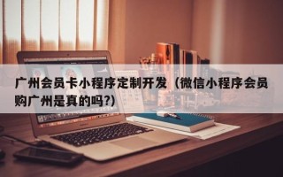 广州会员卡小程序定制开发（微信小程序会员购广州是真的吗?）