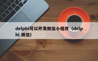 delphi可以开发微信小程序（delphi 微信）