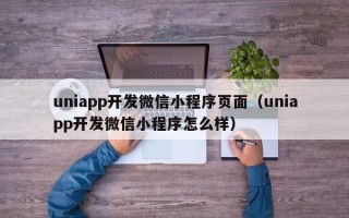 uniapp开发微信小程序页面（uniapp开发微信小程序怎么样）