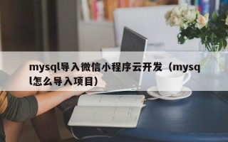 mysql导入微信小程序云开发（mysql怎么导入项目）