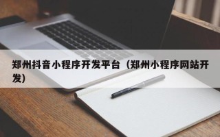 郑州抖音小程序开发平台（郑州小程序网站开发）
