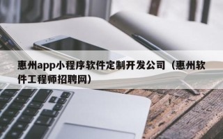 惠州app小程序软件定制开发公司（惠州软件工程师招聘网）