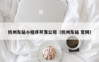 杭州东站小程序开发公司（杭州东站 官网）