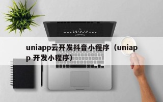 uniapp云开发抖音小程序（uniapp 开发小程序）