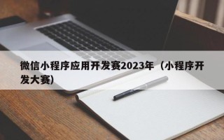 微信小程序应用开发赛2023年（小程序开发大赛）