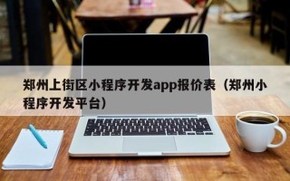 郑州上街区小程序开发app报价表（郑州小程序开发平台）
