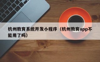 杭州教育系统开发小程序（杭州教育app不能用了吗）