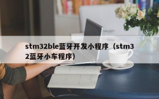 stm32ble蓝牙开发小程序（stm32蓝牙小车程序）