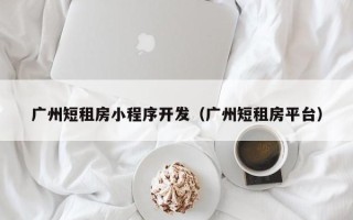 广州短租房小程序开发（广州短租房平台）