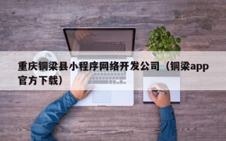 重庆铜梁县小程序网络开发公司（铜梁app官方下载）