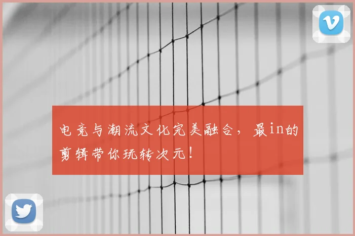 电竞与潮流文化完美融合,最in的剪辑带你玩转次元!