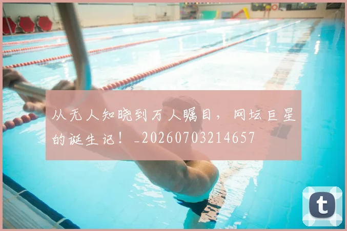 从无人知晓到万人瞩目,网坛巨星的诞生记!_20260703214657