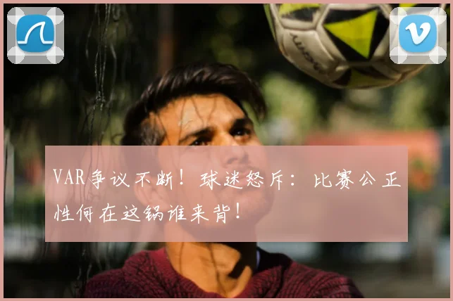 VAR争议不断!球迷怒斥:比赛公正性何在这锅谁来背!
