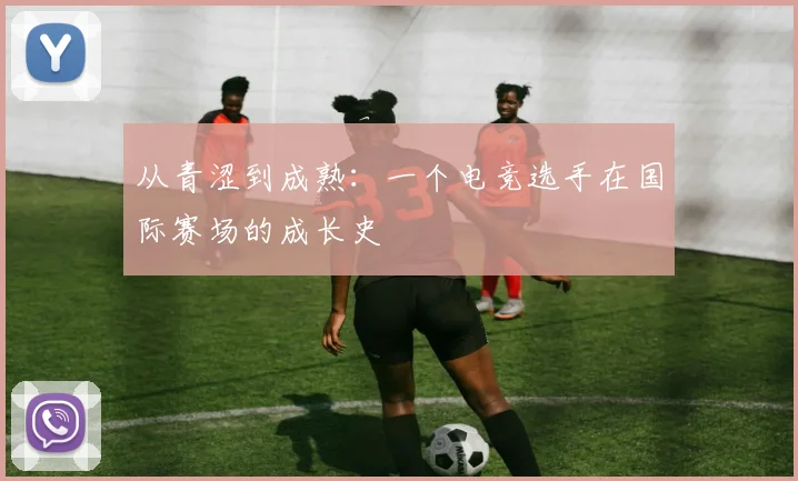 从青涩到成熟:一个电竞选手在国际赛场的成长史