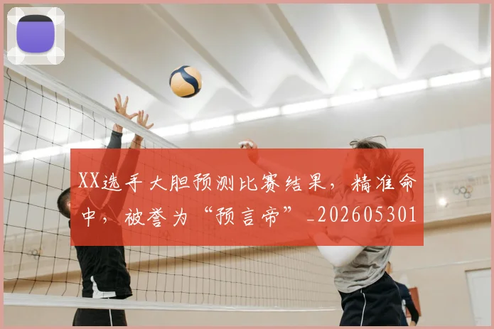 XX选手大胆预测比赛结果,精准命中,被誉为“预言帝”_20260530143853