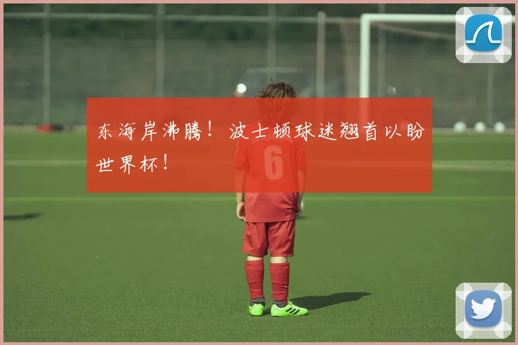 东海岸沸腾！波士顿球迷翘首以盼世界杯！