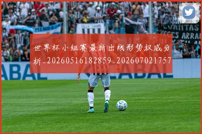 世界杯小组赛最新出线形势权威分析_20260516182859_20260702175709