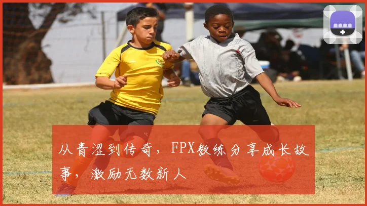 从青涩到传奇,FPX教练分享成长故事,激励无数新人