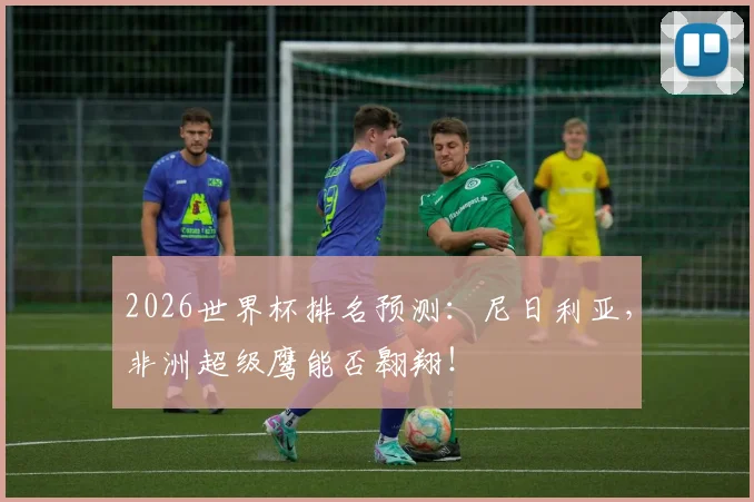 2026世界杯排名预测:尼日利亚,非洲超级鹰能否翱翔!