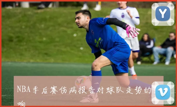 NBA季后赛伤病报告对球队走势的影响