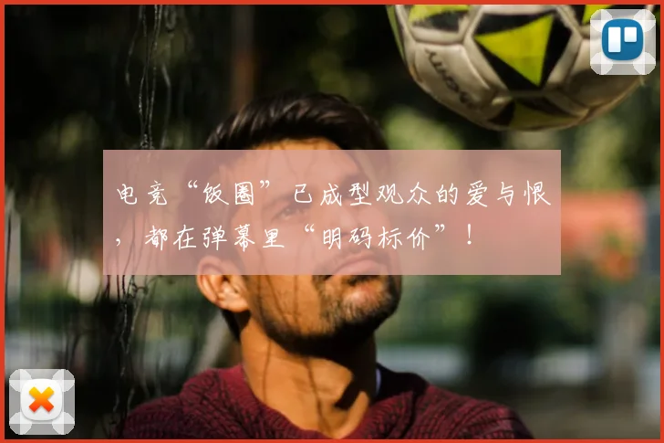 电竞“饭圈”已成型观众的爱与恨,都在弹幕里“明码标价”!