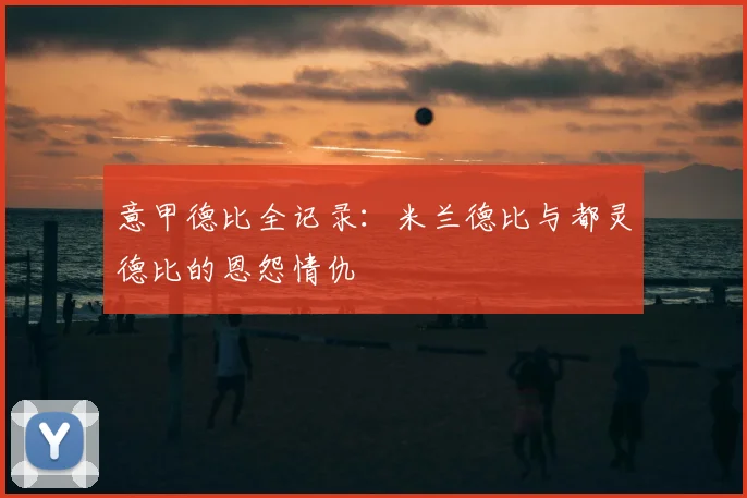 意甲德比全记录:米兰德比与都灵德比的恩怨情仇
