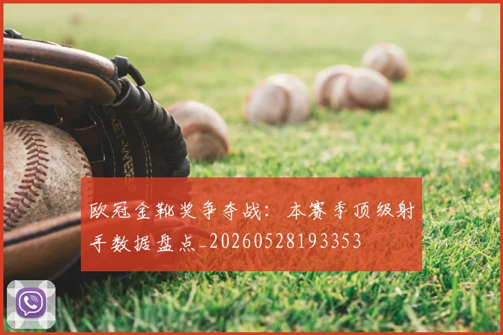 欧冠金靴奖争夺战：本赛季顶级射手数据盘点_20260528193353