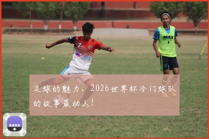 足球的魅力，2026世界杯冷门球队的故事最动人！