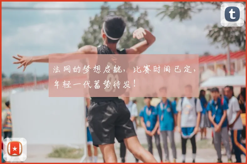 法网的梦想启航,比赛时间已定,年轻一代蓄势待发!