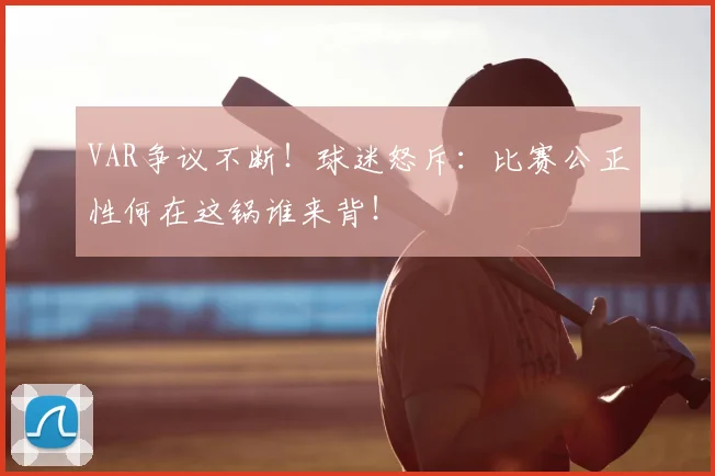 VAR争议不断!球迷怒斥:比赛公正性何在这锅谁来背!
