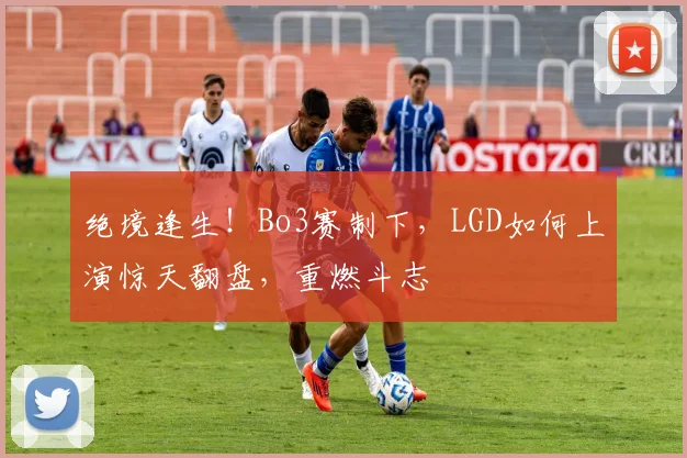 绝境逢生!Bo3赛制下,LGD如何上演惊天翻盘,重燃斗志