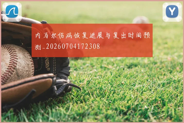 内马尔伤病恢复进展与复出时间预测_20260704172308