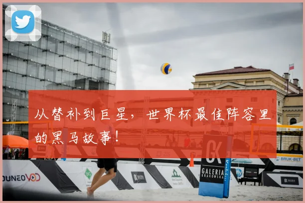 从替补到巨星,世界杯最佳阵容里的黑马故事!