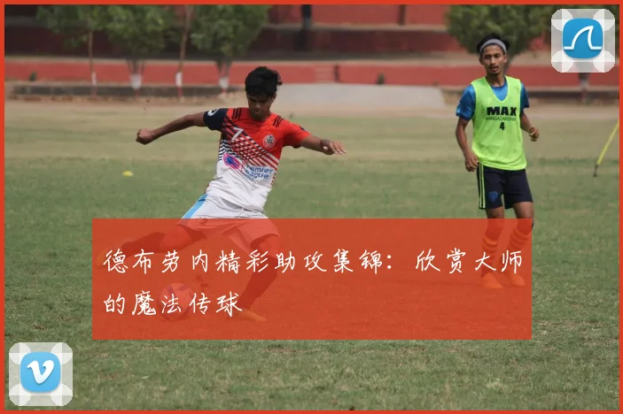 德布劳内精彩助攻集锦：欣赏大师的魔法传球