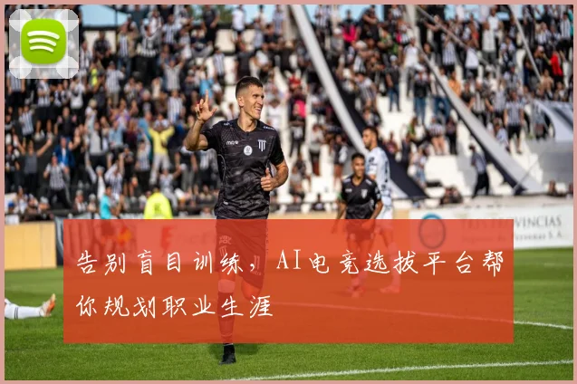 告别盲目训练,AI电竞选拔平台帮你规划职业生涯