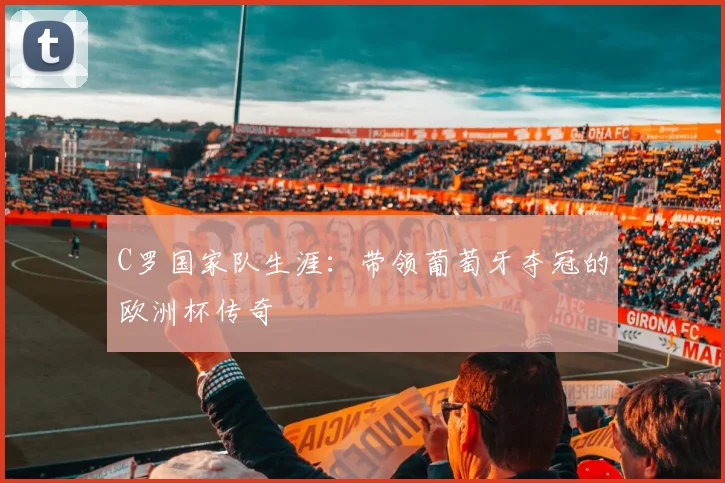 C罗国家队生涯:带领葡萄牙夺冠的欧洲杯传奇