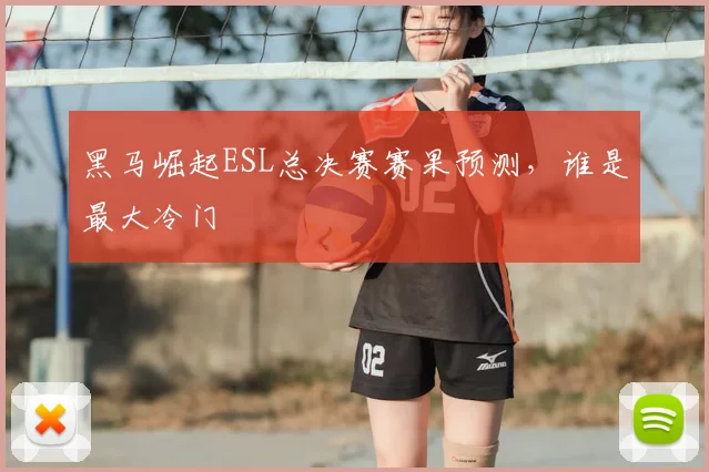 黑马崛起ESL总决赛赛果预测,谁是最大冷门