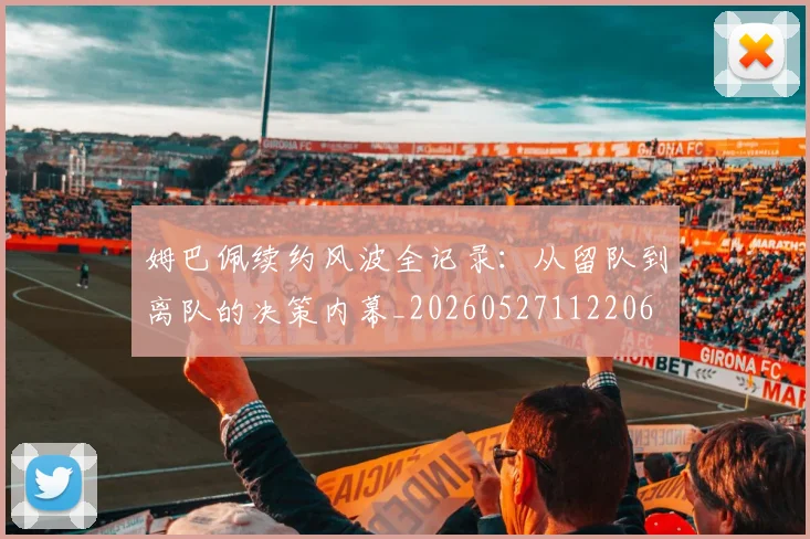 姆巴佩续约风波全记录:从留队到离队的决策内幕_20260527112206