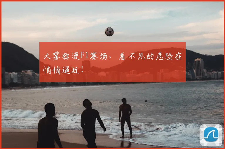 大雾弥漫F1赛场，看不见的危险在悄悄逼近！