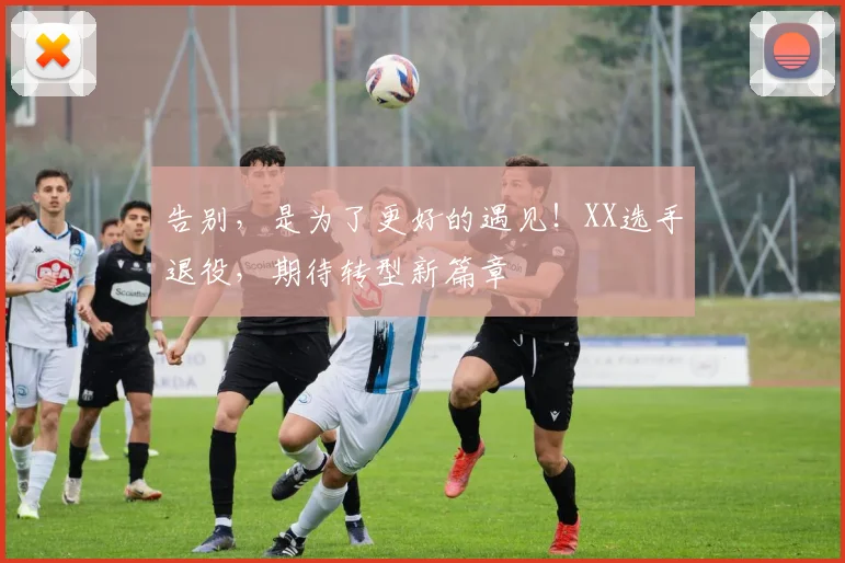 告别,是为了更好的遇见!XX选手退役,期待转型新篇章