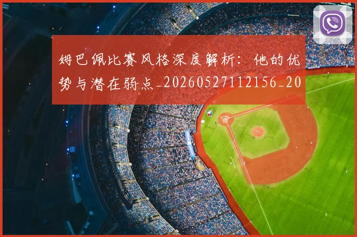 姆巴佩比赛风格深度解析:他的优势与潜在弱点_20260527112156_20260707024045