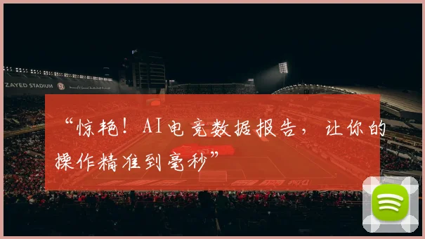 “惊艳！AI电竞数据报告，让你的操作精准到毫秒”