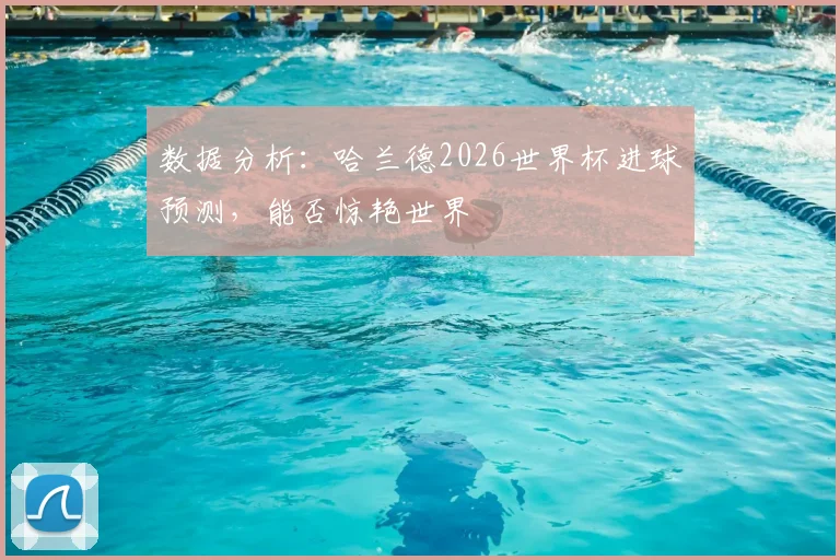数据分析:哈兰德2026世界杯进球预测,能否惊艳世界