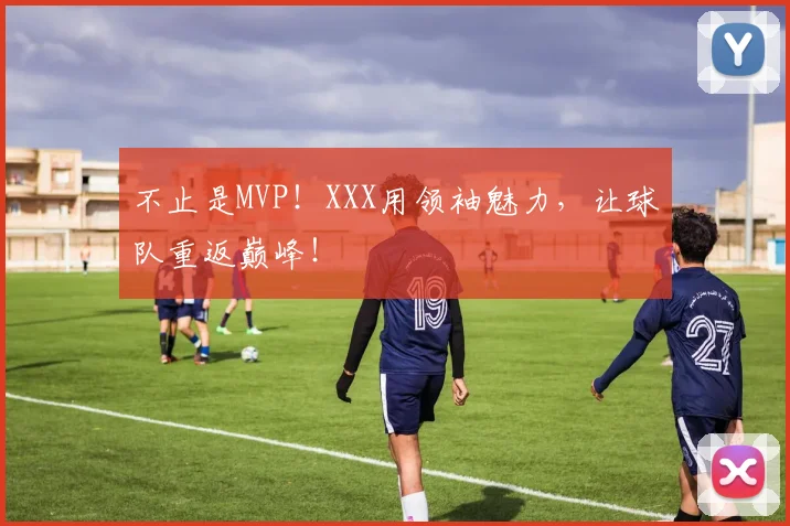 不止是MVP！XXX用领袖魅力，让球队重返巅峰！