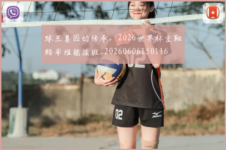 球王基因的传承,2026世界杯金靴赔率谁能接班_20260606150116